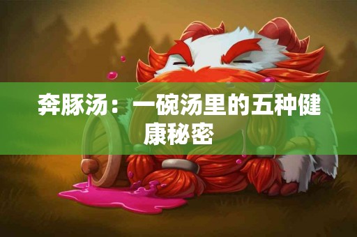奔豚汤：一碗汤里的五种健康秘密