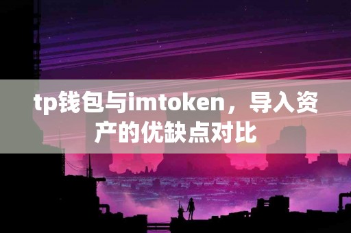 tp钱包与imtoken，导入资产的优缺点对比