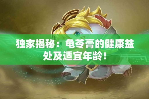 独家揭秘：龟苓膏的健康益处及适宜年龄！