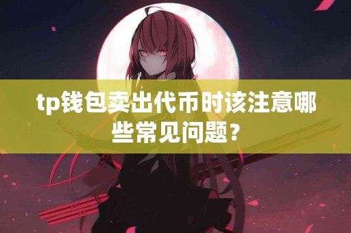 tp钱包卖出代币时该注意哪些常见问题？