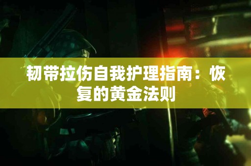 韧带拉伤自我护理指南：恢复的黄金法则