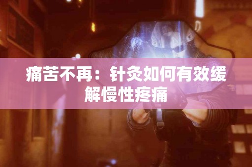 痛苦不再：针灸如何有效缓解慢性疼痛