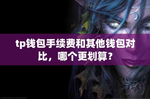 tp钱包手续费和其他钱包对比，哪个更划算？