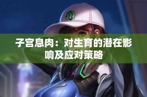 子宫息肉：对生育的潜在影响及应对策略