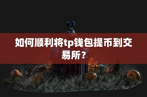 如何顺利将tp钱包提币到交易所？