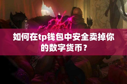 如何在tp钱包中安全卖掉你的数字货币? 如何在tp钱包中安全卖掉你的数字货币?