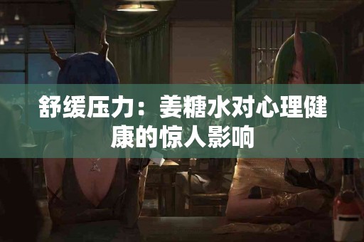 舒缓压力：姜糖水对心理健康的惊人影响