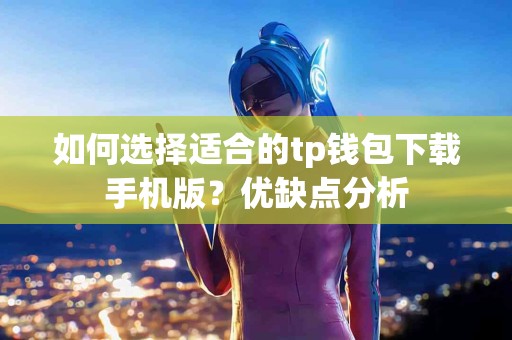 如何选择适合的tp钱包下载手机版？优缺点分析