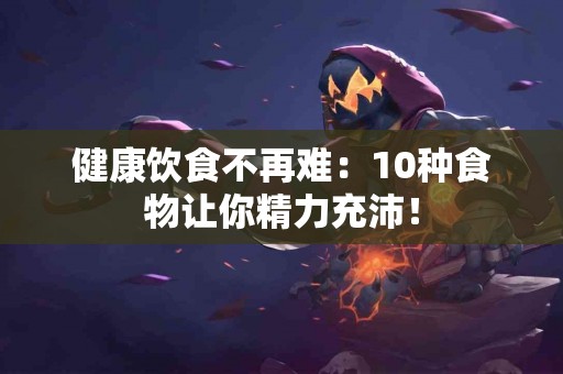 健康饮食不再难：10种食物让你精力充沛！