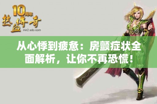 从心悸到疲惫：房颤症状全面解析，让你不再恐慌！