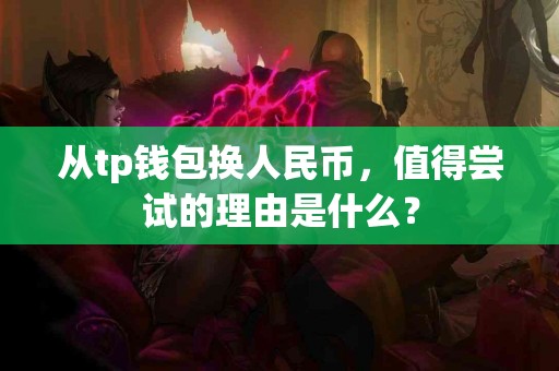 从tp钱包换人民币，值得尝试的理由是什么？