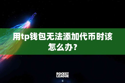 用tp钱包无法添加代币时该怎么办？