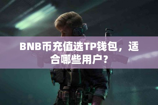 BNB币充值选TP钱包，适合哪些用户？