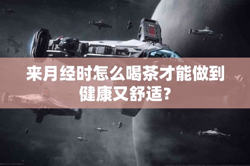 来月经时怎么喝茶才能做到健康又舒适？