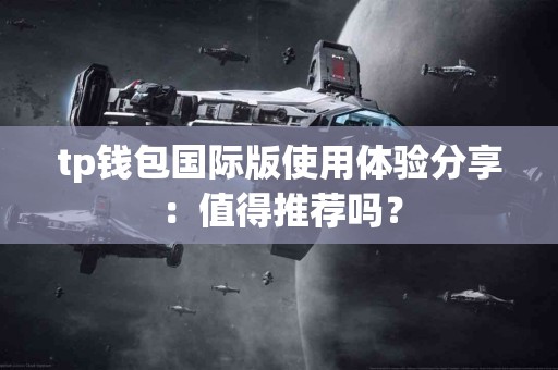 tp钱包国际版使用体验分享：值得推荐吗？