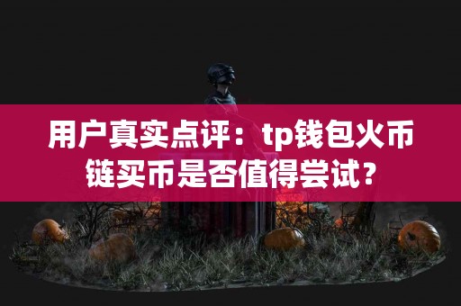 用户真实点评：tp钱包火币链买币是否值得尝试？
