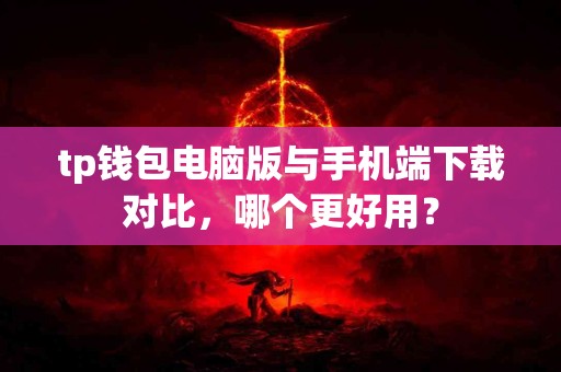 tp钱包电脑版与手机端下载对比，哪个更好用？