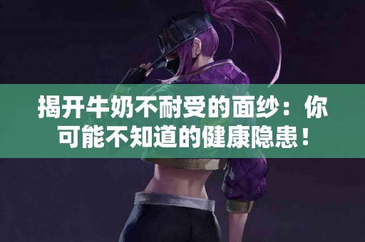 揭开牛奶不耐受的面纱：你可能不知道的健康隐患！