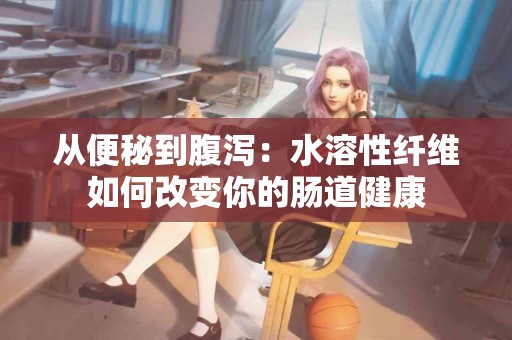 从便秘到腹泻：水溶性纤维如何改变你的肠道健康