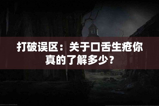 打破误区：关于口舌生疮你真的了解多少？