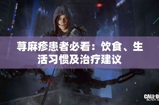 荨麻疹患者必看：饮食、生活习惯及治疗建议