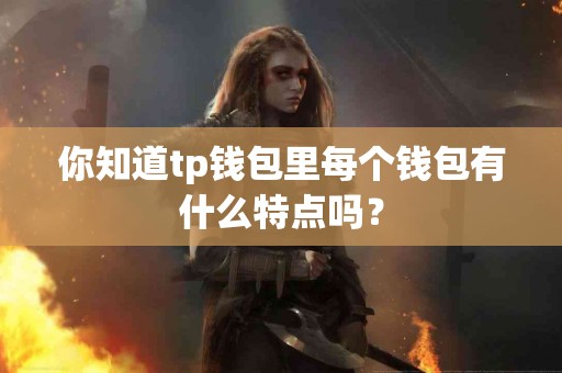 你知道tp钱包里每个钱包有什么特点吗？