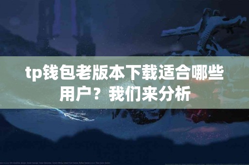 tp钱包老版本下载适合哪些用户？我们来分析