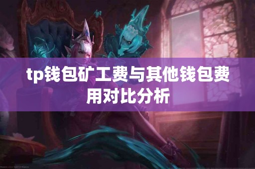 tp钱包矿工费与其他钱包费用对比分析