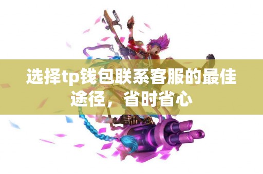 选择tp钱包联系客服的最佳途径，省时省心