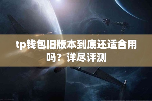 tp钱包旧版本到底还适合用吗？详尽评测