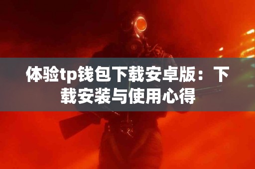 体验tp钱包下载安卓版：下载安装与使用心得
