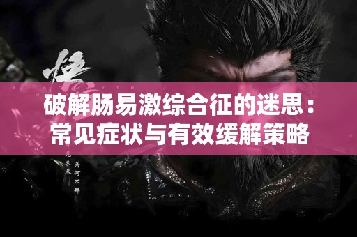 破解肠易激综合征的迷思：常见症状与有效缓解策略