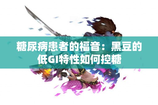 糖尿病患者的福音：黑豆的低GI特性如何控糖