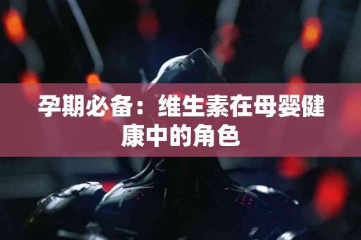 孕期必备：维生素在母婴健康中的角色