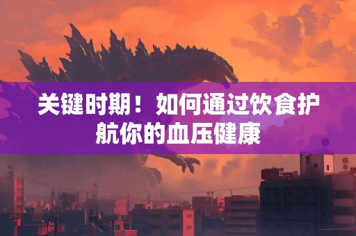 关键时期！如何通过饮食护航你的血压健康