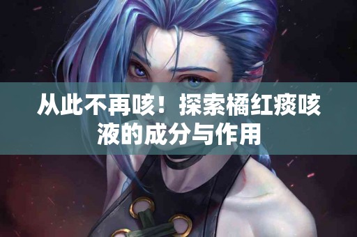 从此不再咳！探索橘红痰咳液的成分与作用