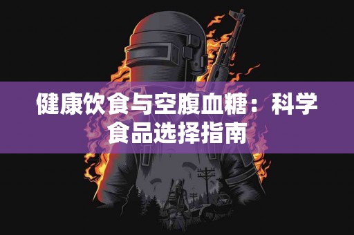 健康饮食与空腹血糖：科学食品选择指南