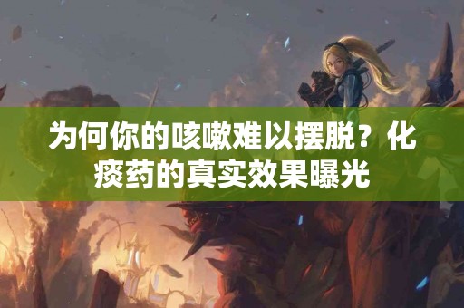 为何你的咳嗽难以摆脱？化痰药的真实效果曝光