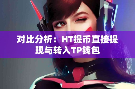 对比分析：HT提币直接提现与转入TP钱包
