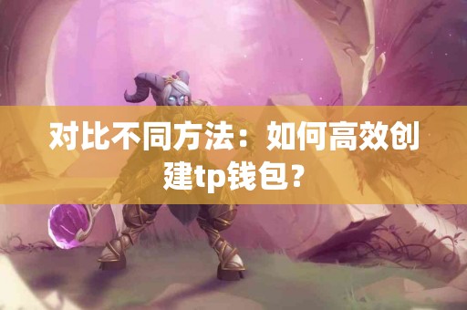 对比不同方法：如何高效创建tp钱包？