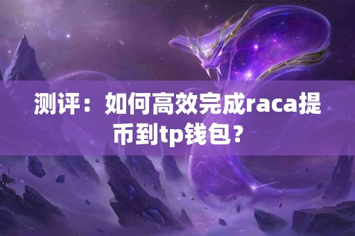 测评：如何高效完成raca提币到tp钱包？