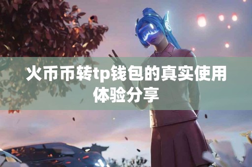 火币币转tp钱包的真实使用体验分享