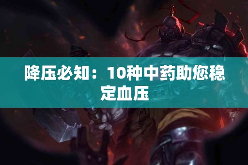 降压必知：10种中药助您稳定血压