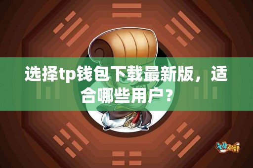 选择tp钱包下载最新版，适合哪些用户？