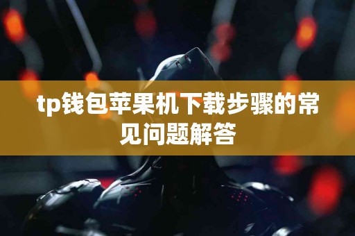 tp钱包苹果机下载步骤的常见问题解答