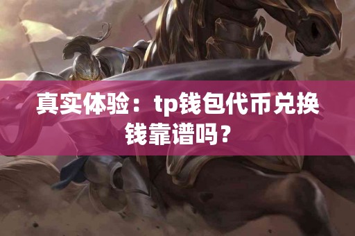 真实体验：tp钱包代币兑换钱靠谱吗？