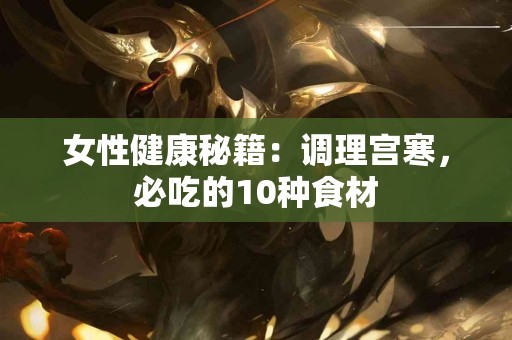 女性健康秘籍：调理宫寒，必吃的10种食材
