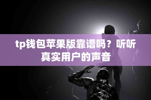 tp钱包苹果版靠谱吗？听听真实用户的声音