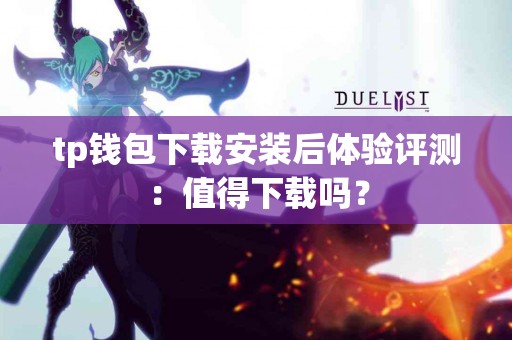 tp钱包下载安装后体验评测：值得下载吗？
