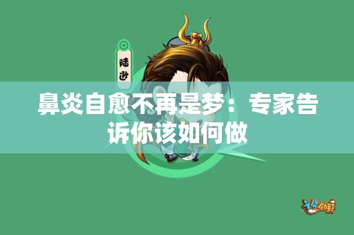 鼻炎自愈不再是梦：专家告诉你该如何做